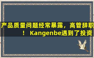 产品质量问题经常暴露，高管辞职！ Kangenbe遇到了投资者“用脚投票”
